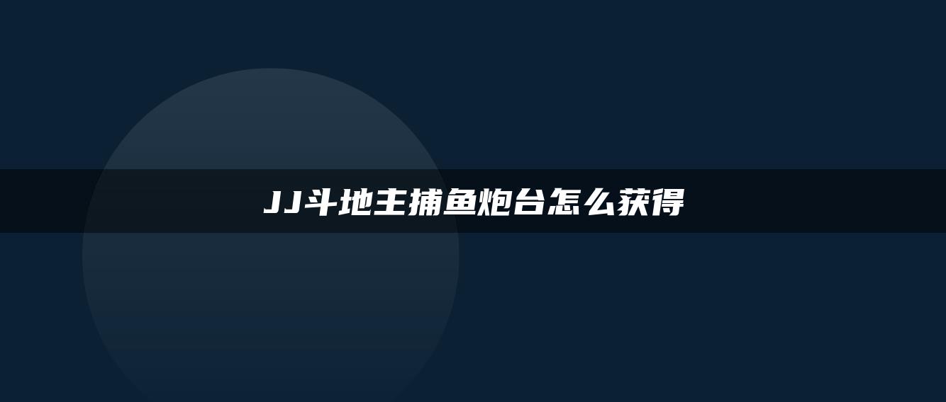 JJ斗地主捕鱼炮台怎么获得