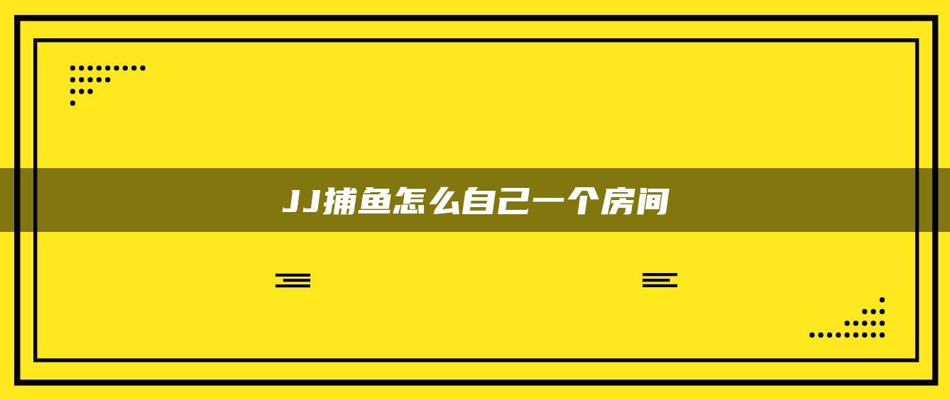 JJ捕鱼怎么自己一个房间