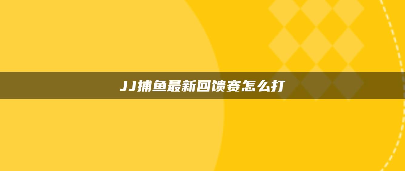 JJ捕鱼最新回馈赛怎么打