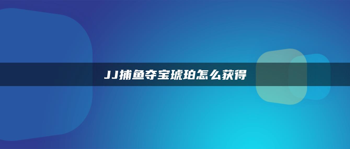 JJ捕鱼夺宝琥珀怎么获得