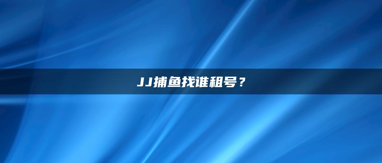 JJ捕鱼找谁租号？