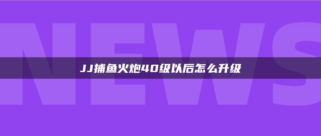 JJ捕鱼火炮40级以后怎么升级