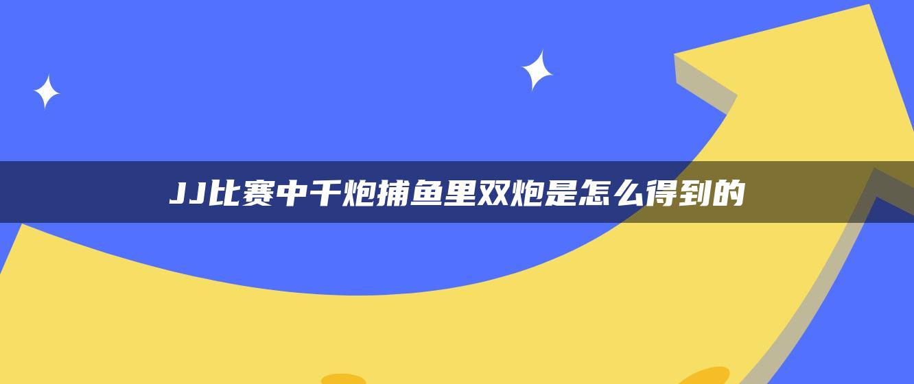 JJ比赛中千炮捕鱼里双炮是怎么得到的