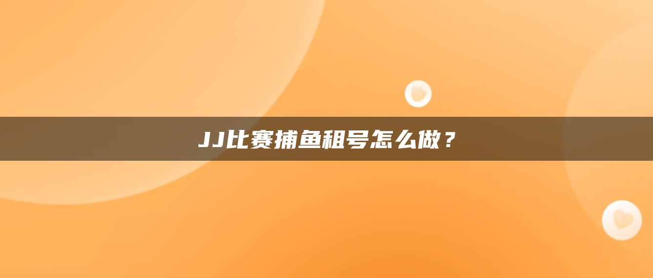 JJ比赛捕鱼租号怎么做？