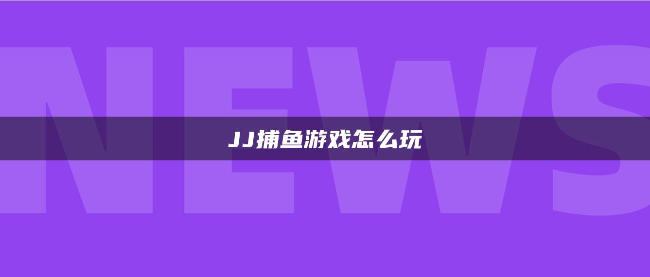 JJ捕鱼游戏怎么玩