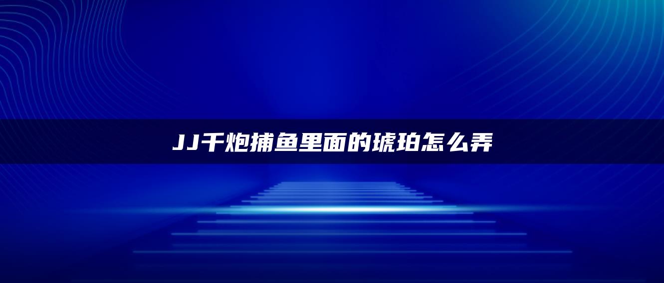 JJ千炮捕鱼里面的琥珀怎么弄