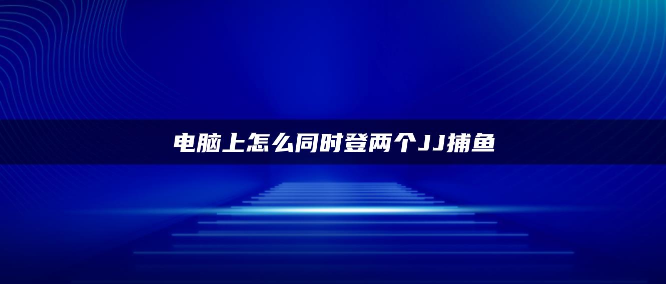 电脑上怎么同时登两个JJ捕鱼