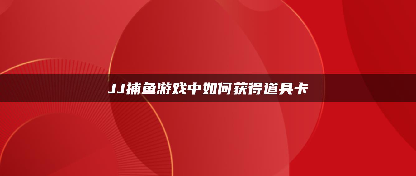 JJ捕鱼游戏中如何获得道具卡