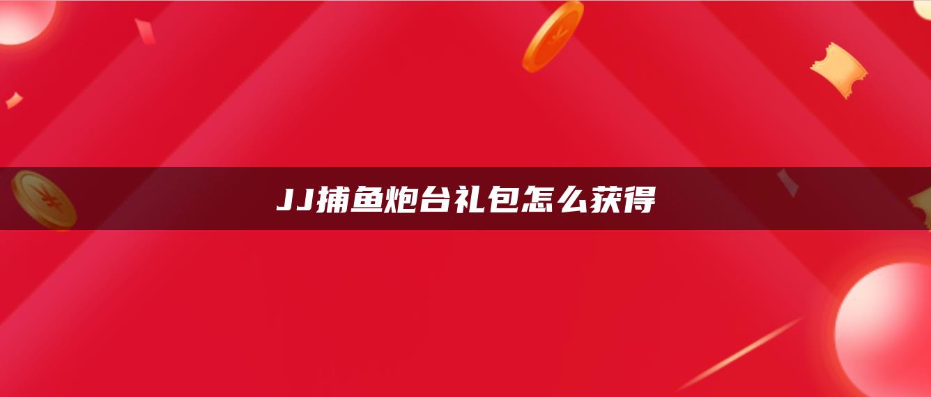 JJ捕鱼炮台礼包怎么获得