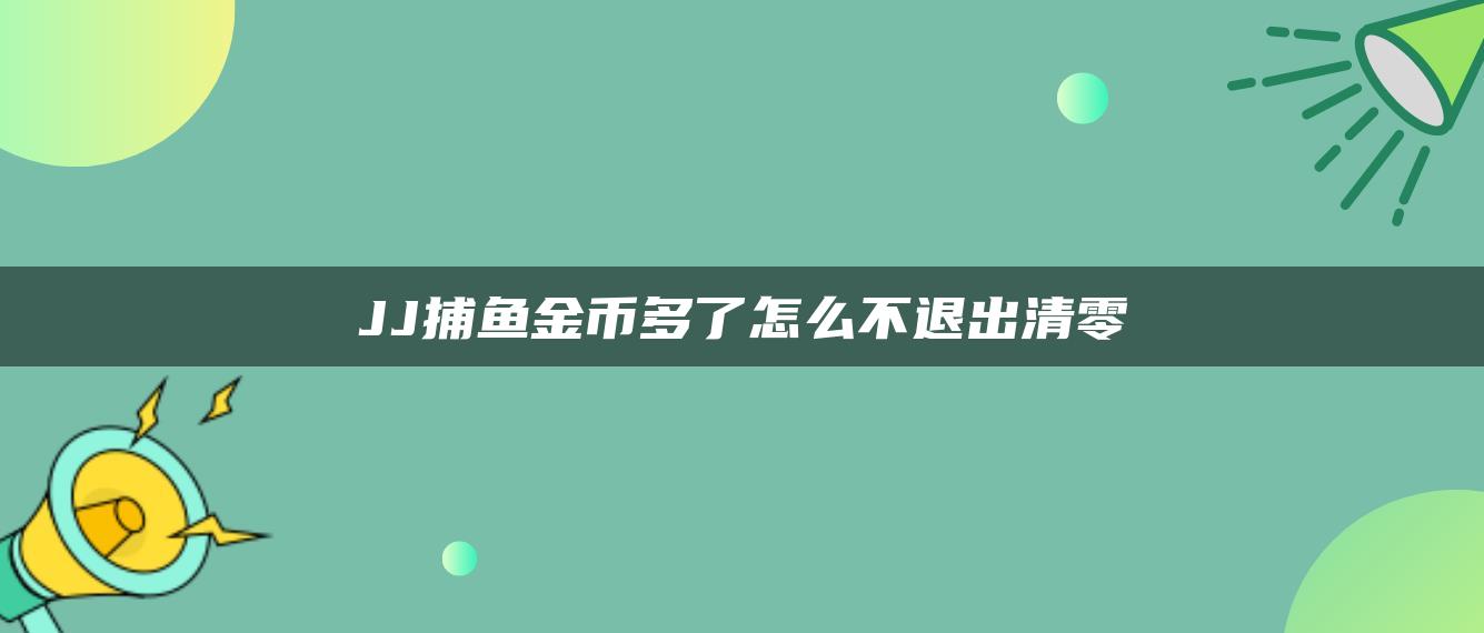 JJ捕鱼金币多了怎么不退出清零