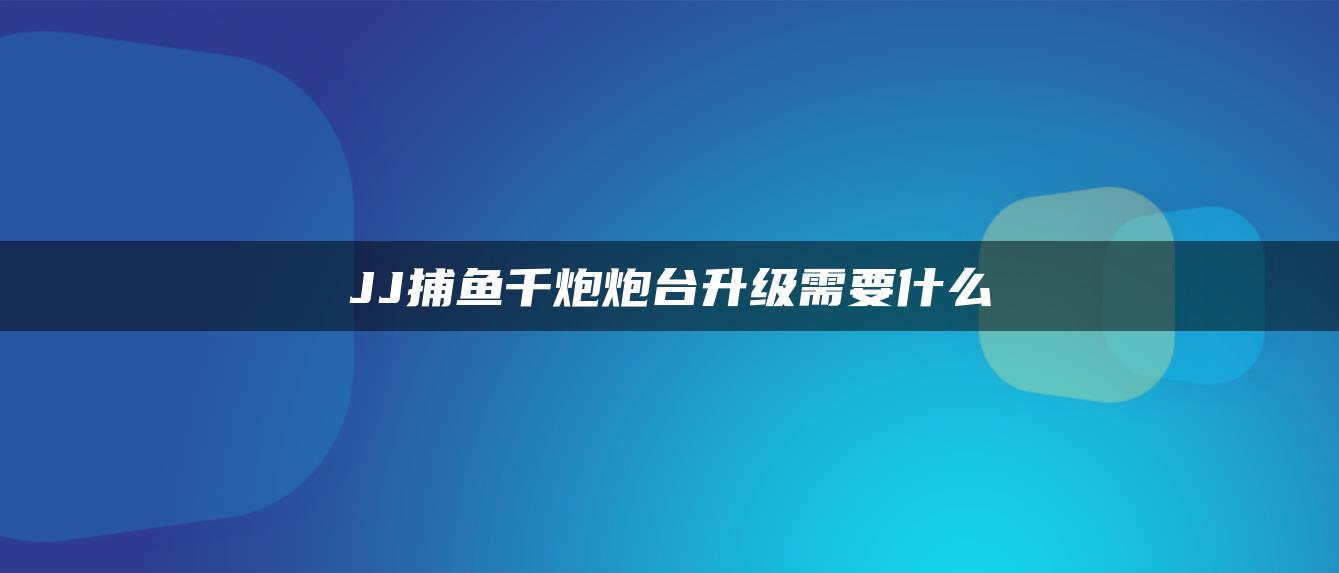 JJ捕鱼千炮炮台升级需要什么