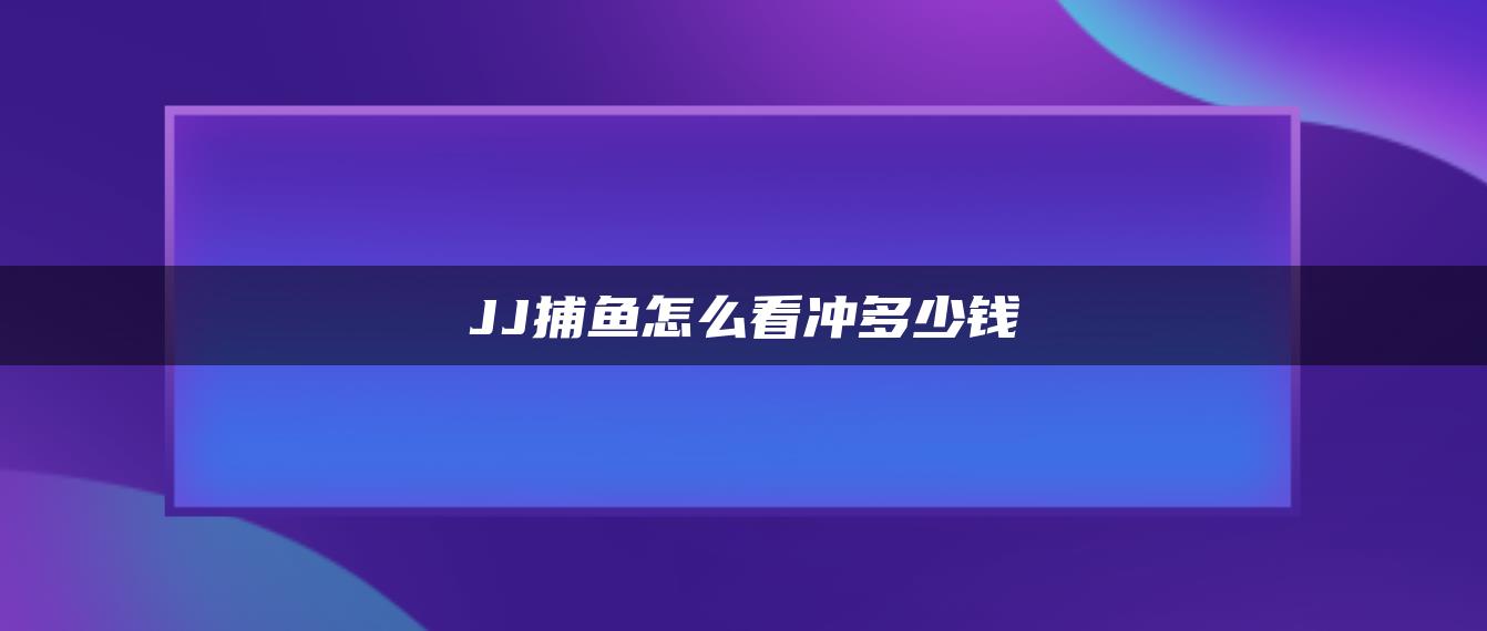 JJ捕鱼怎么看冲多少钱