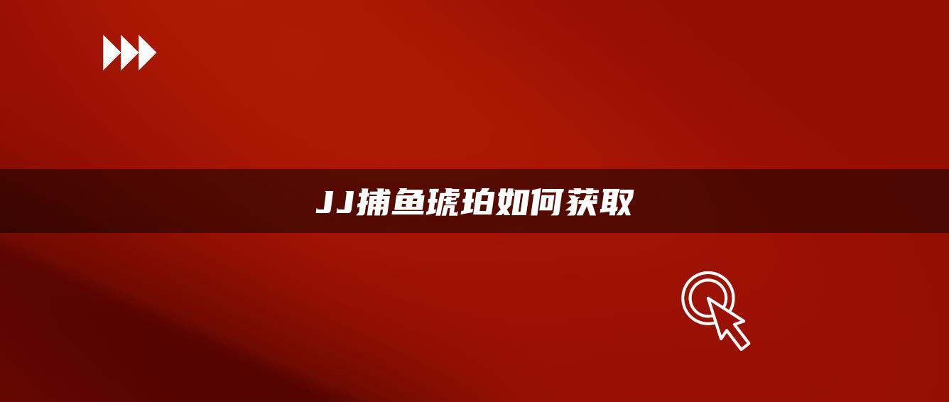 JJ捕鱼琥珀如何获取