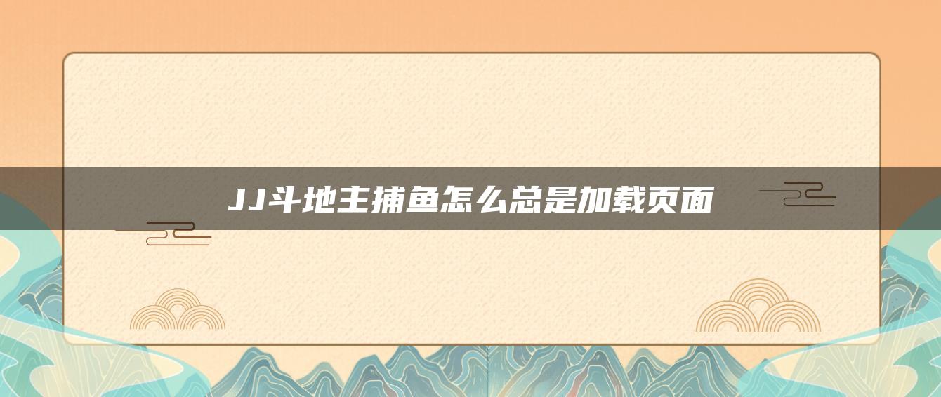 JJ斗地主捕鱼怎么总是加载页面