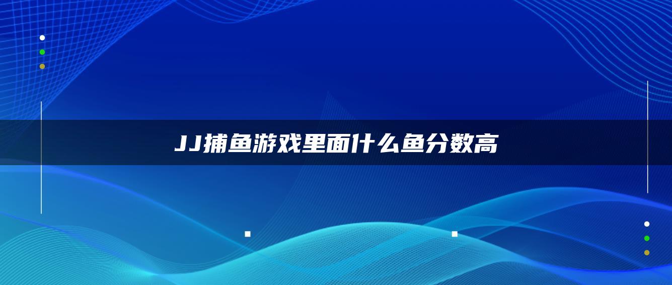 JJ捕鱼游戏里面什么鱼分数高