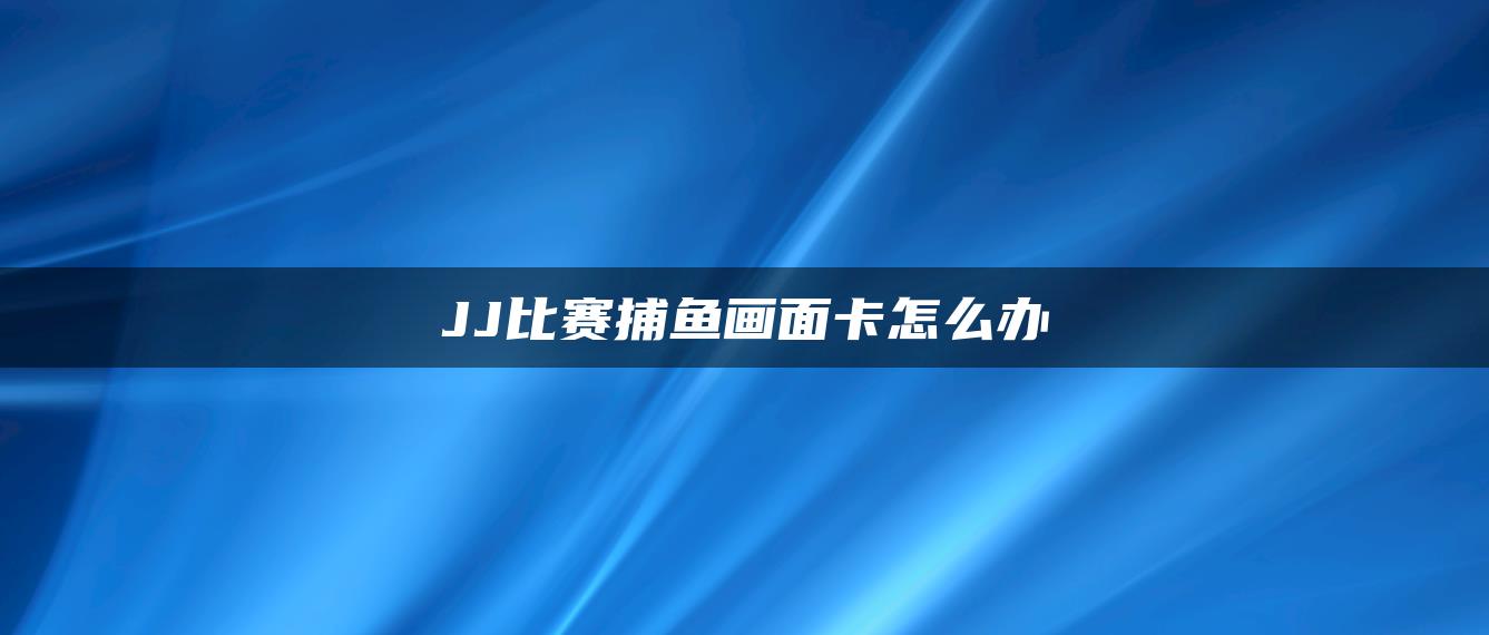 JJ比赛捕鱼画面卡怎么办