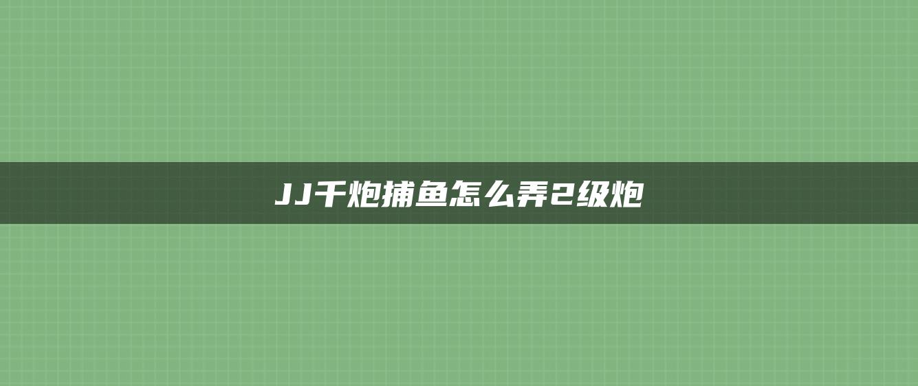 JJ千炮捕鱼怎么弄2级炮