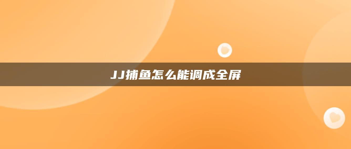 JJ捕鱼怎么能调成全屏