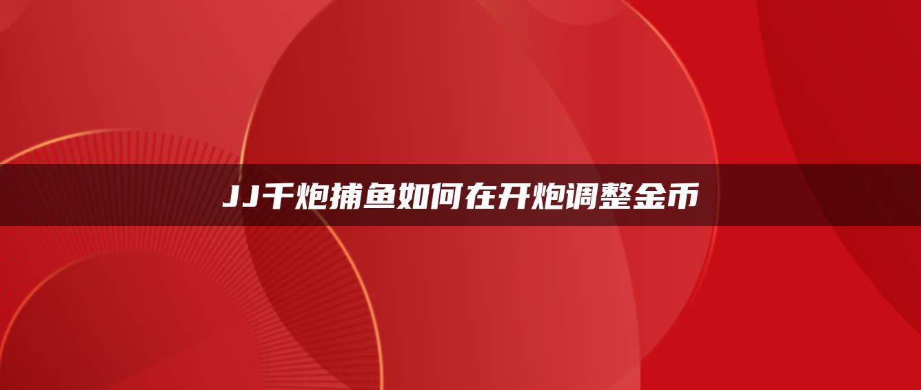 JJ千炮捕鱼如何在开炮调整金币