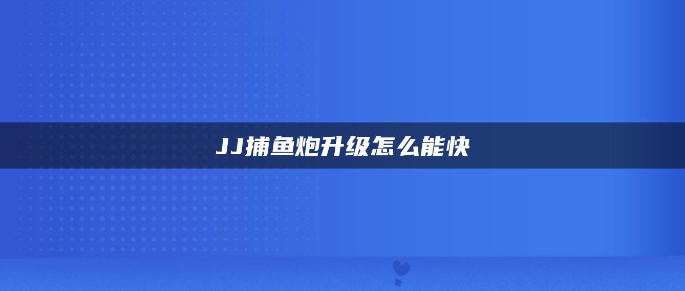 JJ捕鱼炮升级怎么能快