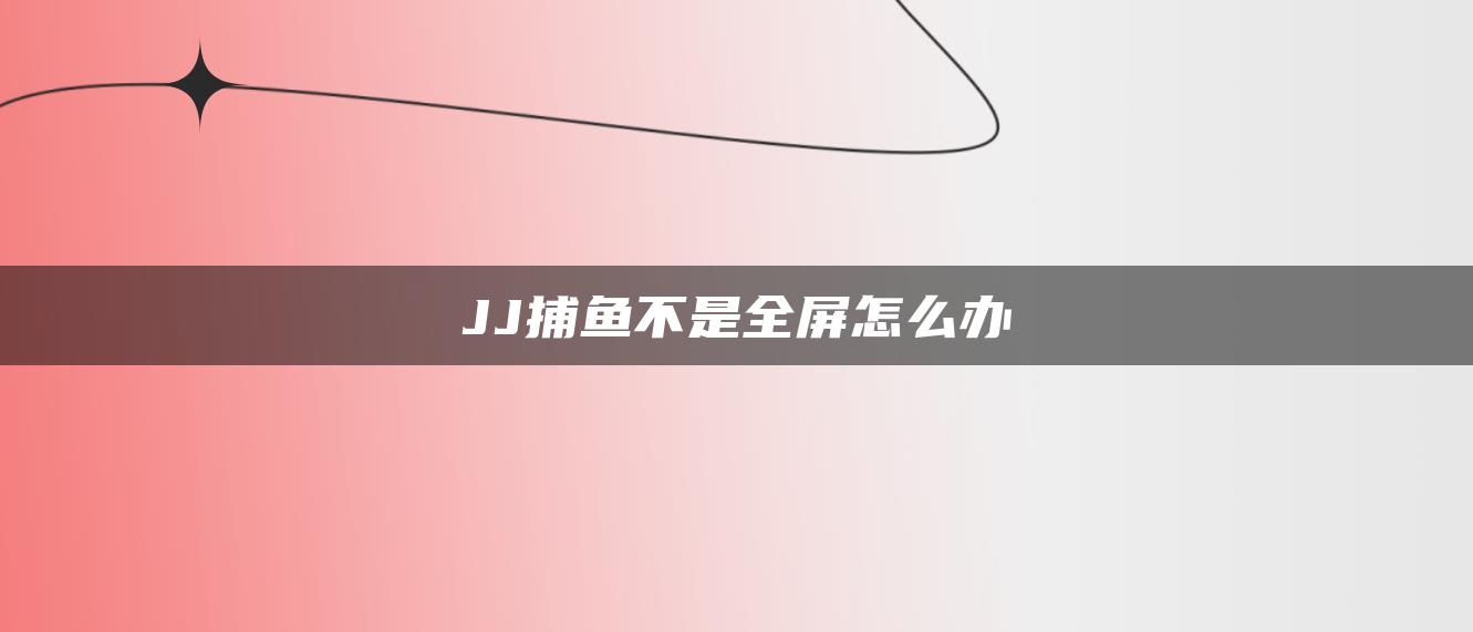 JJ捕鱼不是全屏怎么办