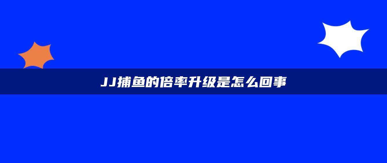 JJ捕鱼的倍率升级是怎么回事