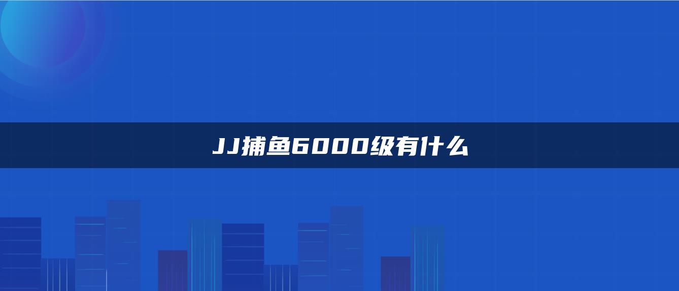 JJ捕鱼6000级有什么