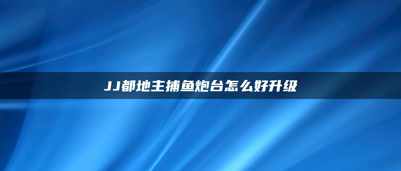 JJ都地主捕鱼炮台怎么好升级