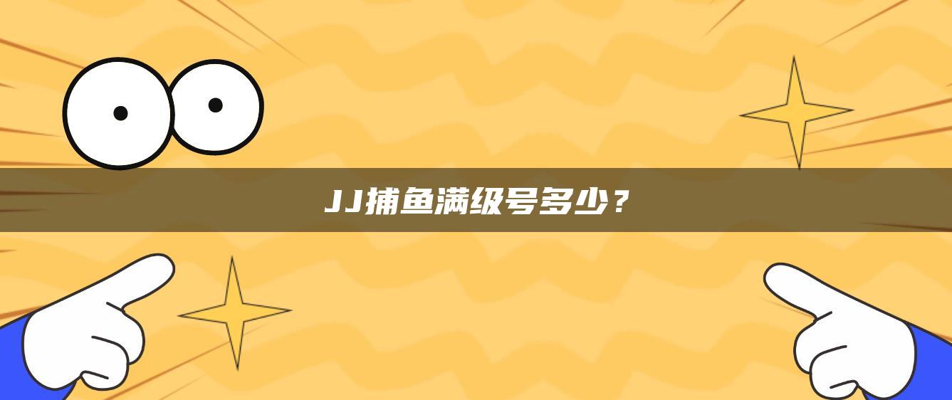 JJ捕鱼满级号多少？