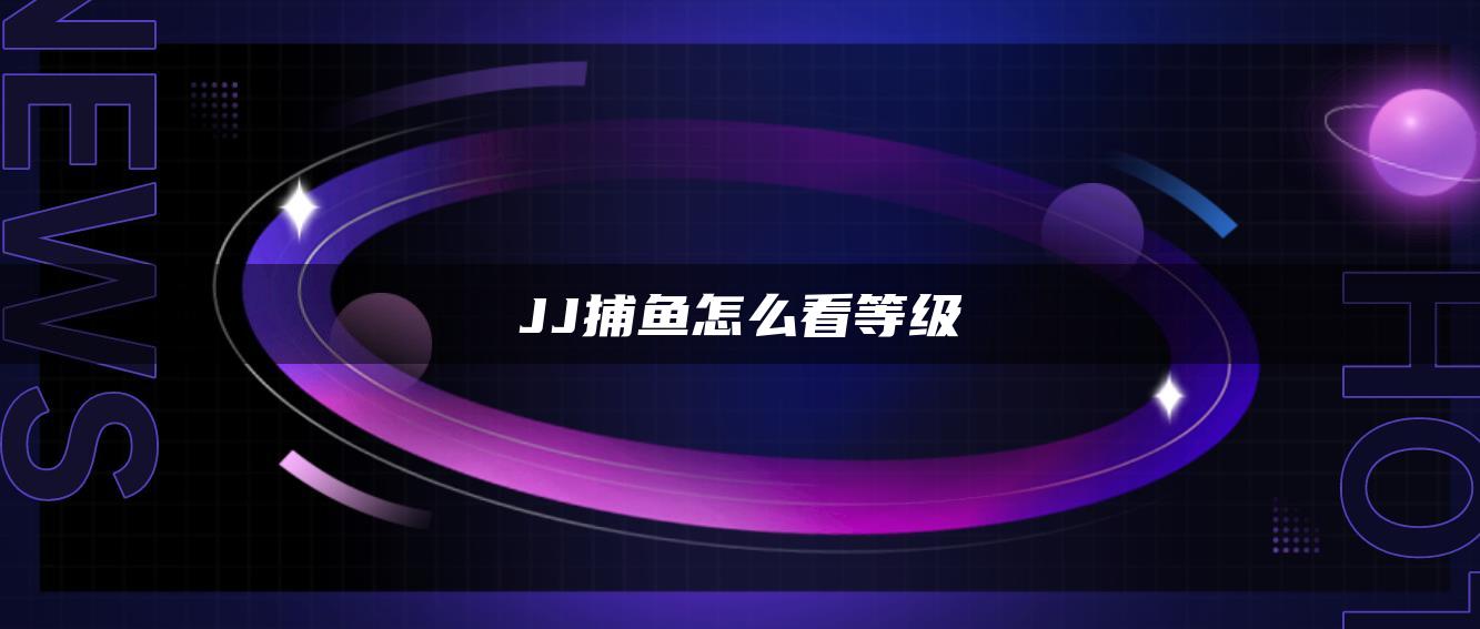 JJ捕鱼怎么看等级