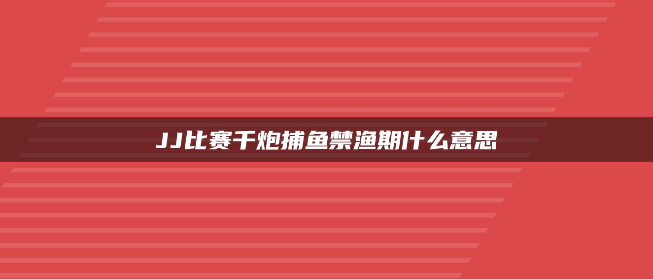 JJ比赛千炮捕鱼禁渔期什么意思