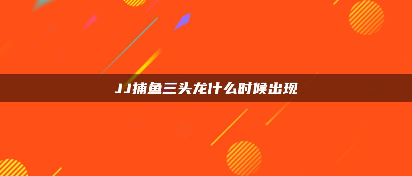 JJ捕鱼三头龙什么时候出现