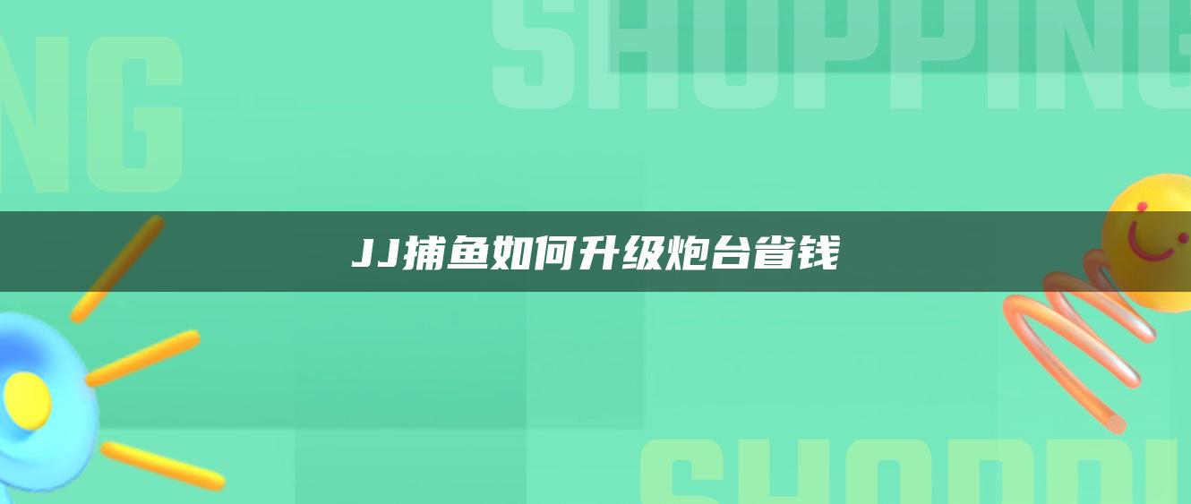 JJ捕鱼如何升级炮台省钱