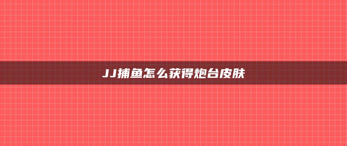 JJ捕鱼怎么获得炮台皮肤