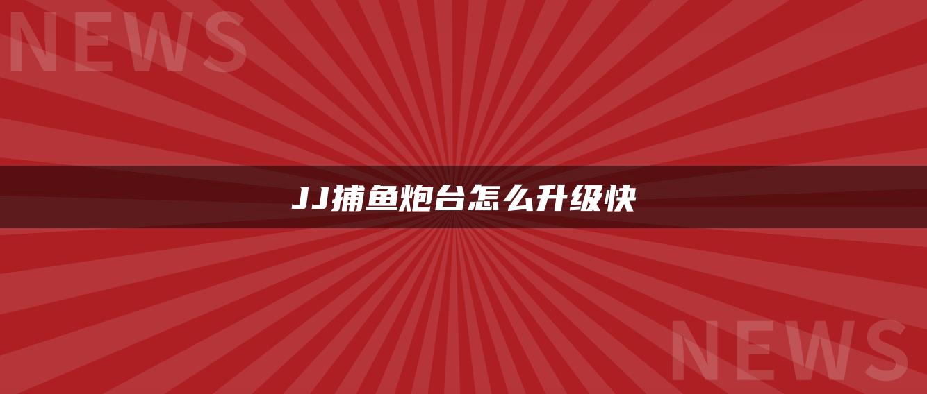 JJ捕鱼炮台怎么升级快