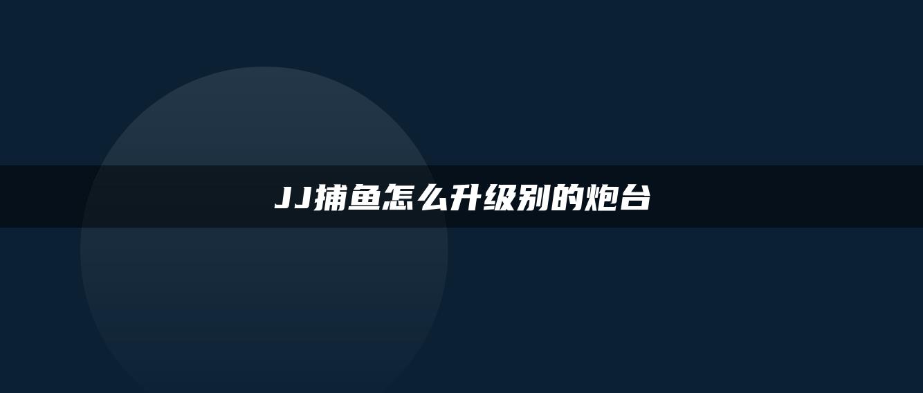 JJ捕鱼怎么升级别的炮台