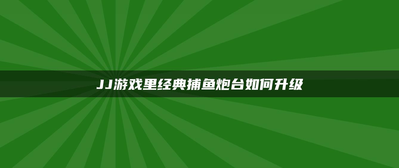 JJ游戏里经典捕鱼炮台如何升级