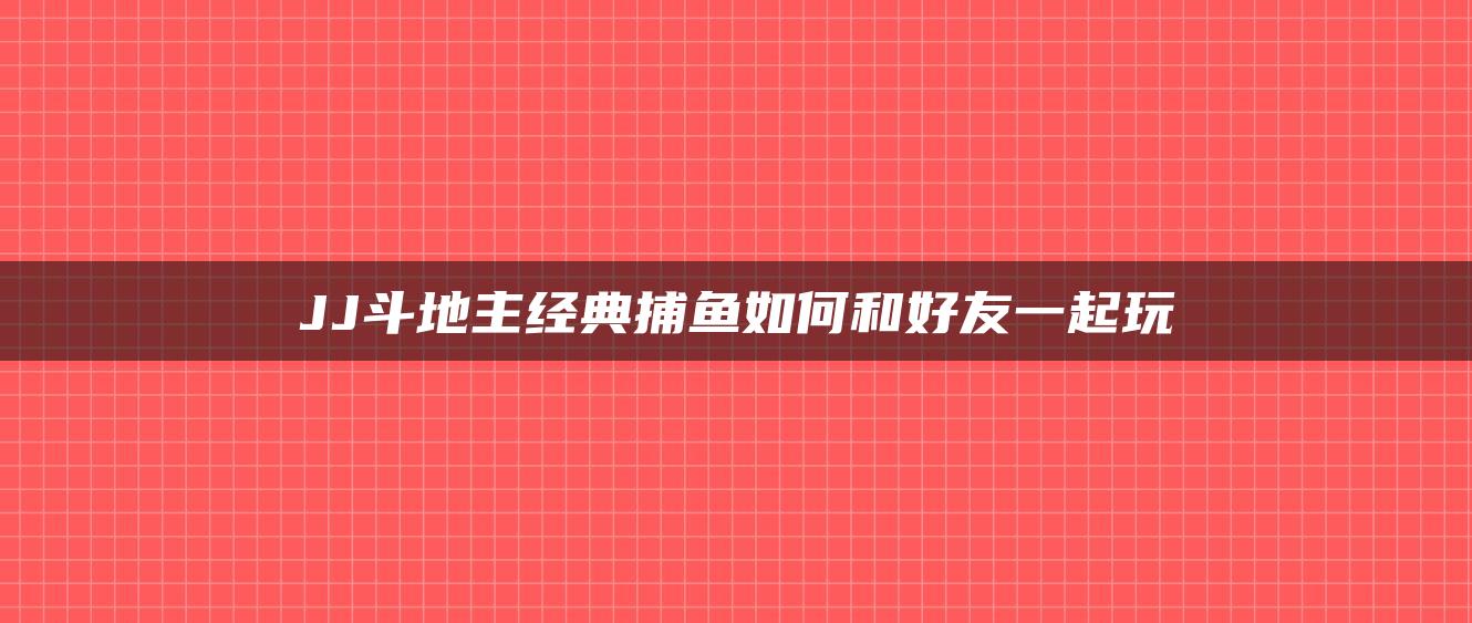 JJ斗地主经典捕鱼如何和好友一起玩