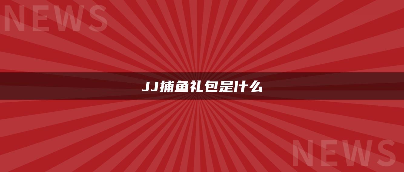 JJ捕鱼礼包是什么