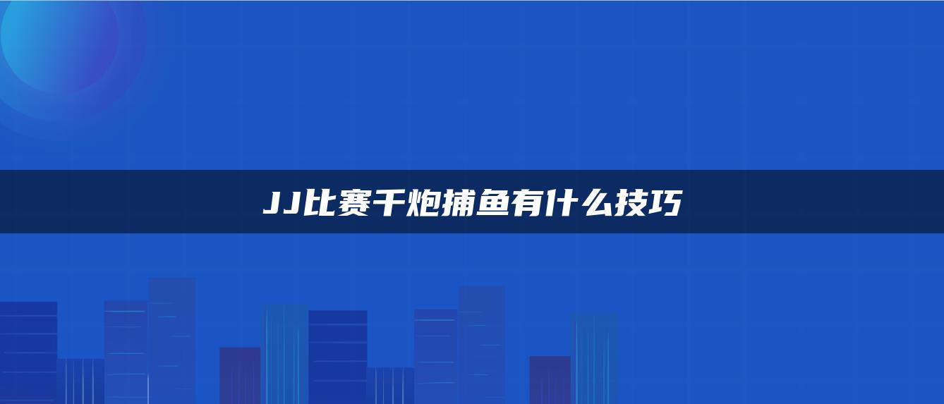 JJ比赛千炮捕鱼有什么技巧