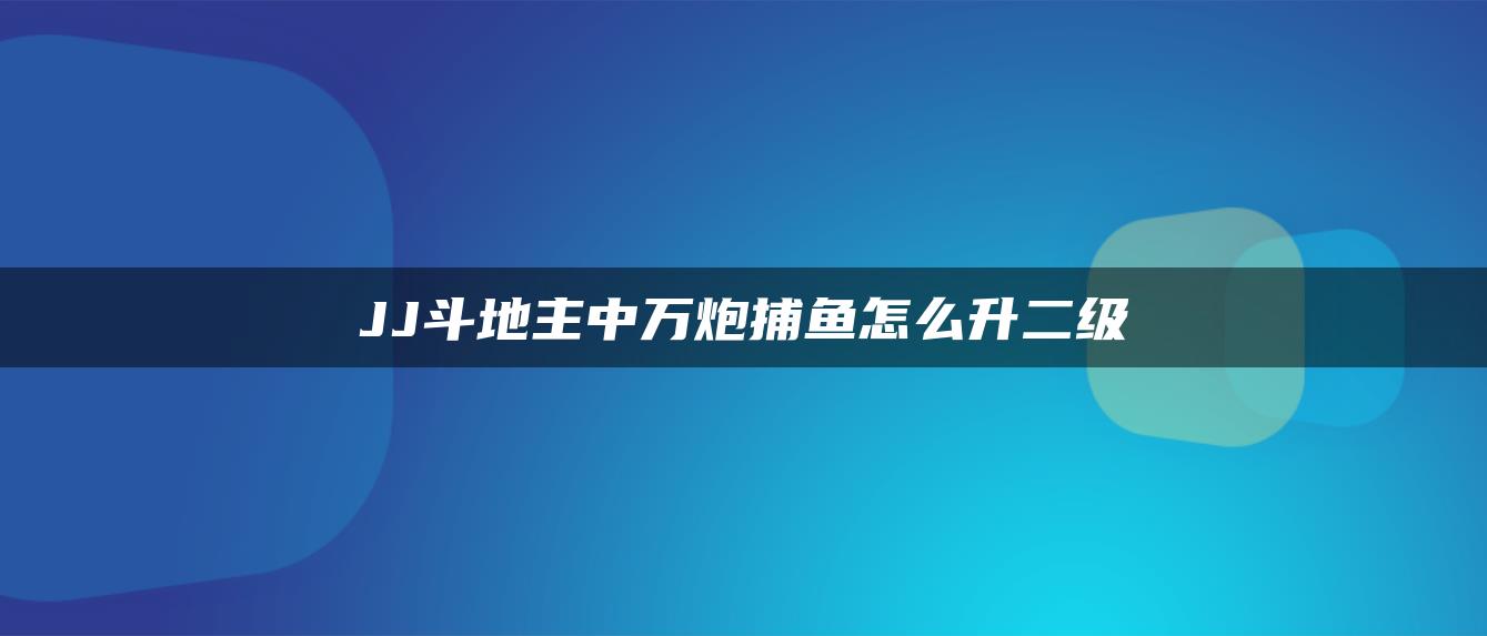 JJ斗地主中万炮捕鱼怎么升二级