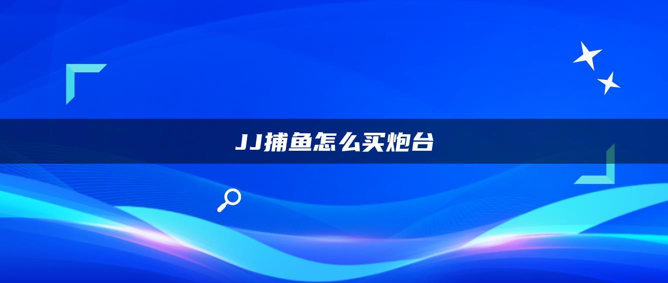 JJ捕鱼怎么买炮台