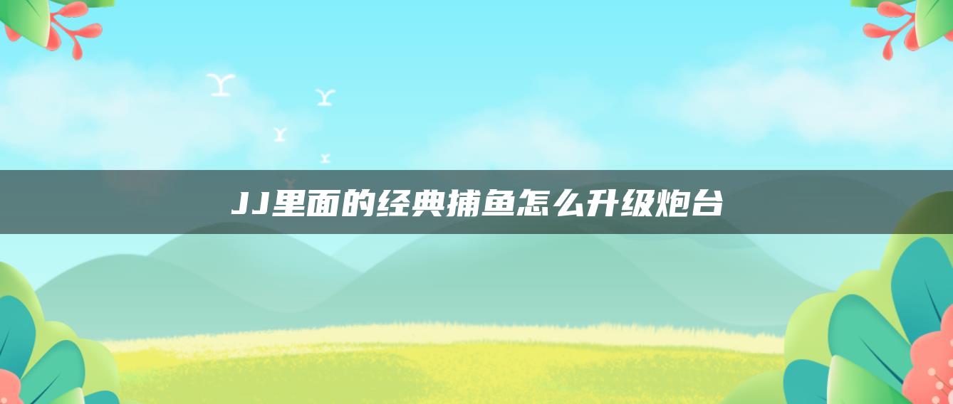 JJ里面的经典捕鱼怎么升级炮台