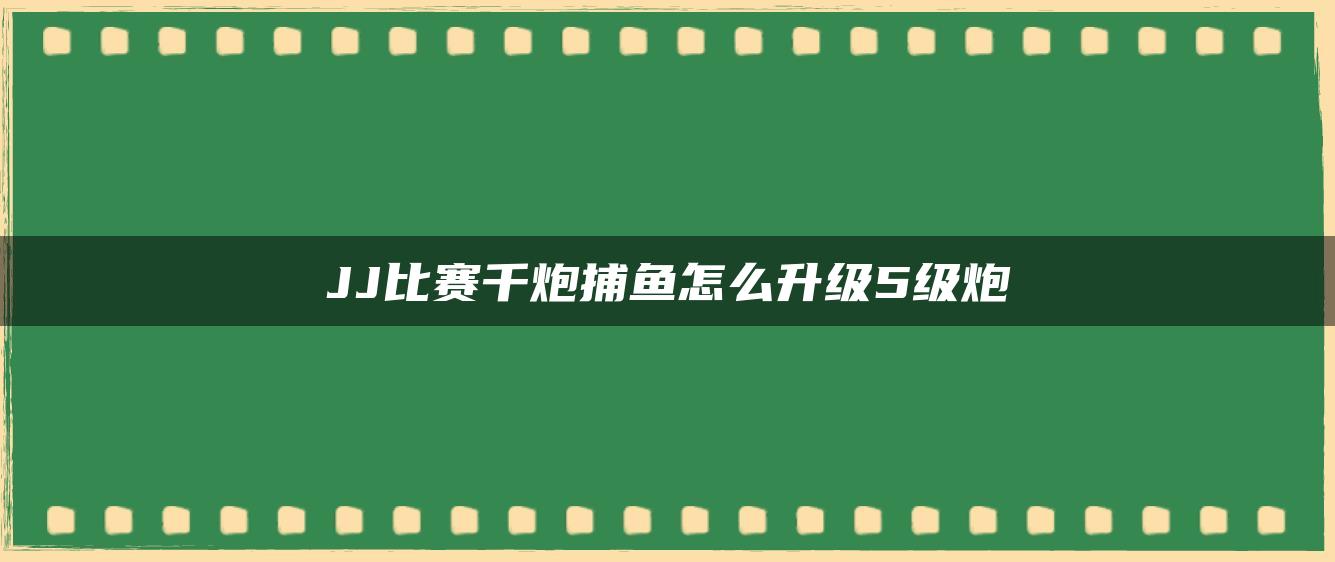 JJ比赛千炮捕鱼怎么升级5级炮