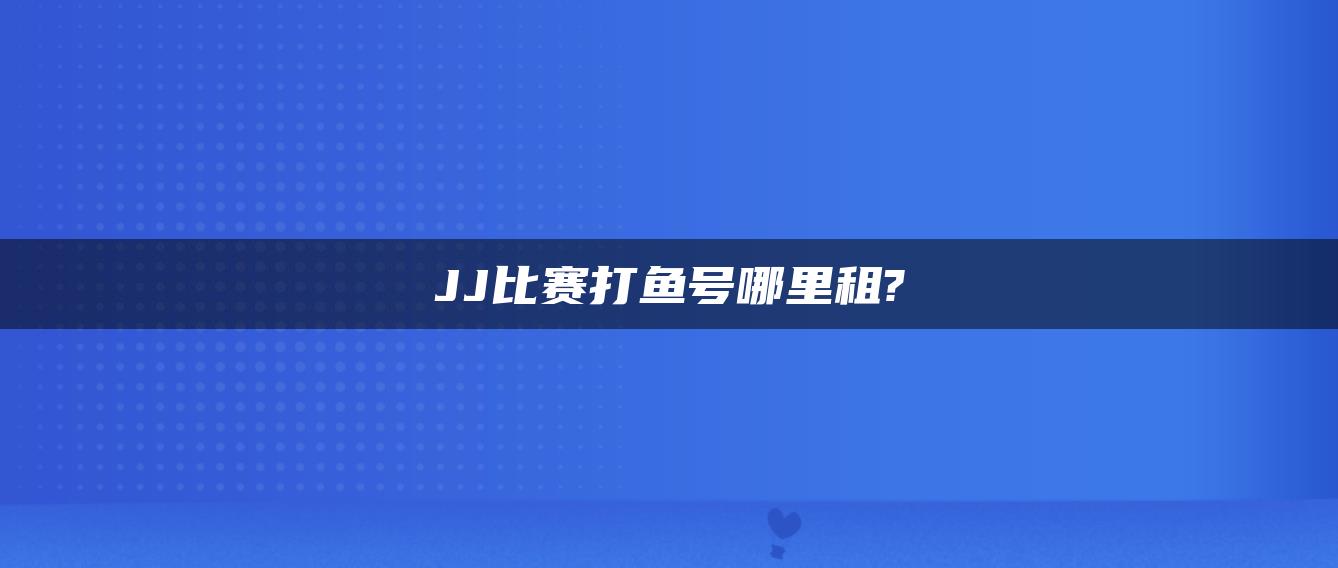 JJ比赛打鱼号哪里租?