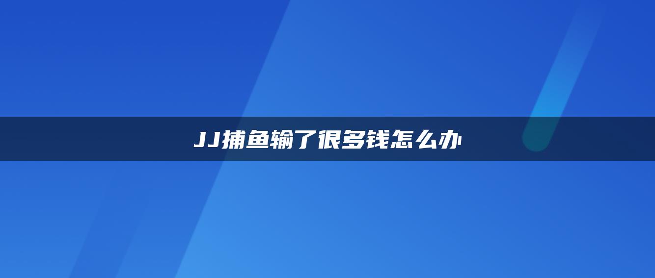 JJ捕鱼输了很多钱怎么办