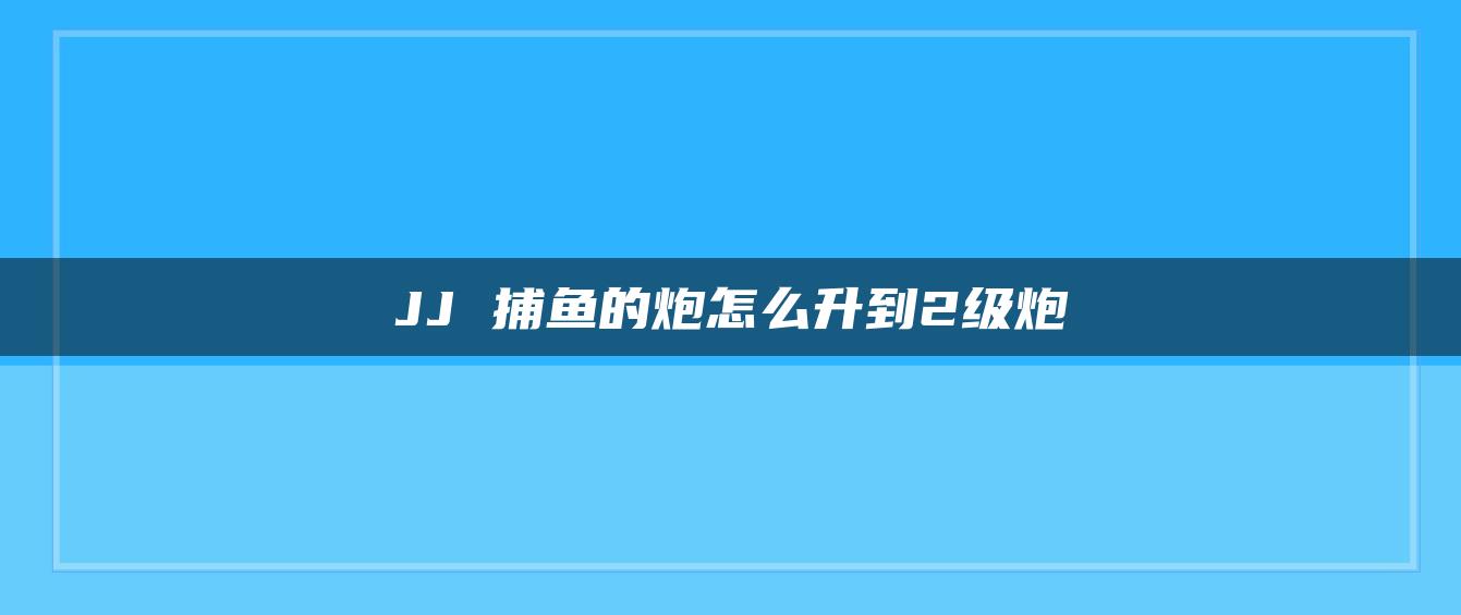 JJ 捕鱼的炮怎么升到2级炮