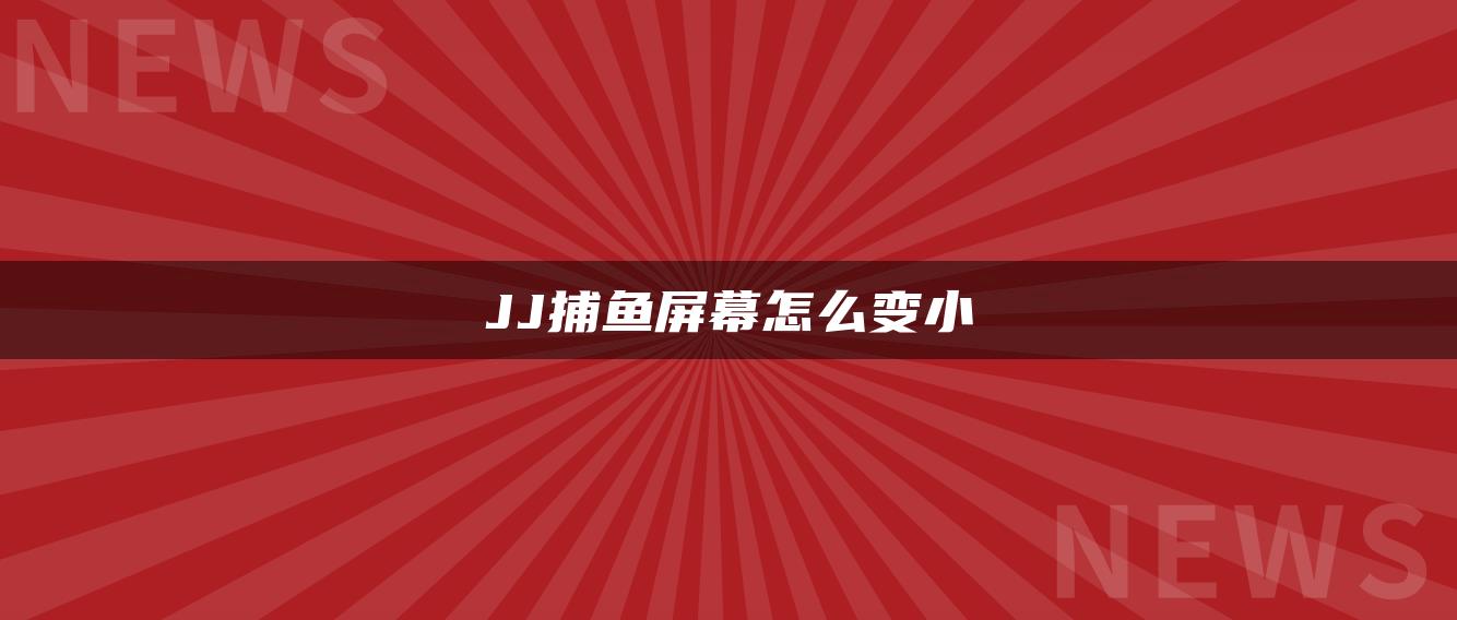 JJ捕鱼屏幕怎么变小