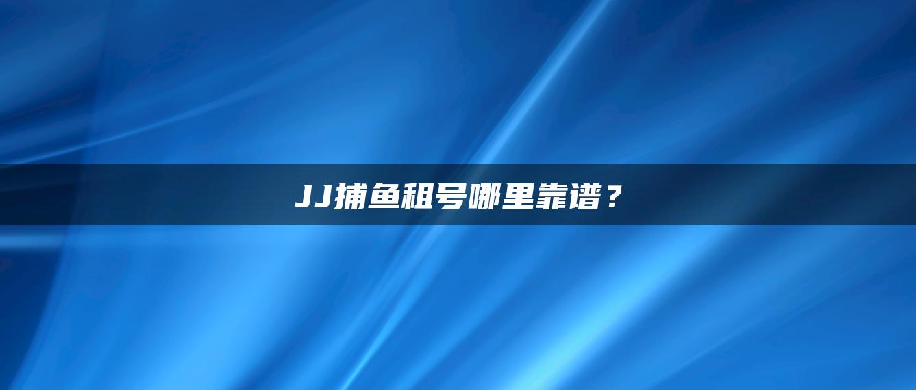 JJ捕鱼租号哪里靠谱？