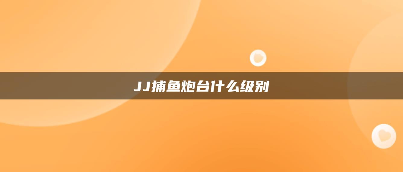 JJ捕鱼炮台什么级别